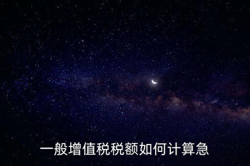 一般納稅人增值稅如何計(jì)算，怎樣計(jì)算一般納稅人的增值稅能不能舉些例子謝謝
