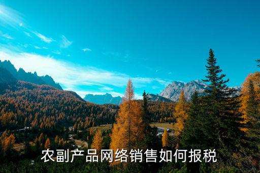2017農(nóng)副產(chǎn)品如何報稅，免稅農(nóng)副產(chǎn)品企業(yè)如何報稅