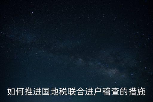 如何開展國地聯(lián)合辦稅，如何推進(jìn)國地稅聯(lián)合進(jìn)戶稽查的措施