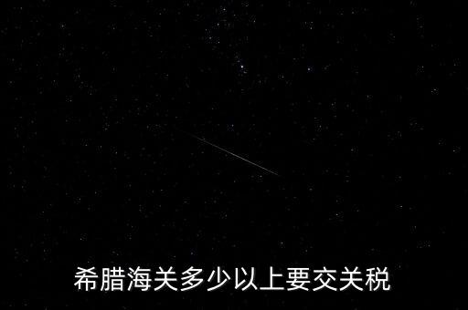 希臘如何征稅，希臘海關(guān)多少以上要交關(guān)稅