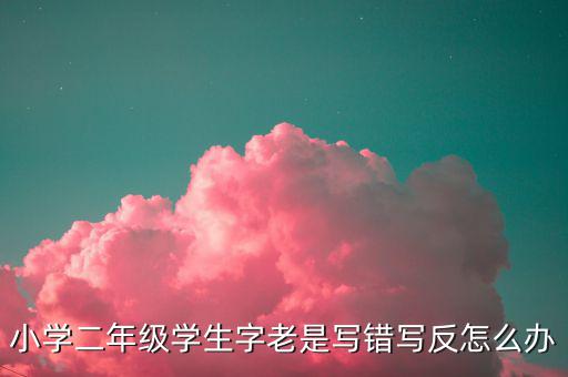 小學(xué)二年級學(xué)生字老是寫錯(cuò)寫反怎么辦