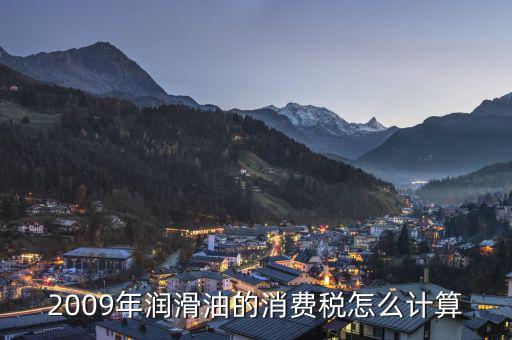 潤滑油消費稅如何計算，潤滑油是按從價定率還是從量定額計算消費稅
