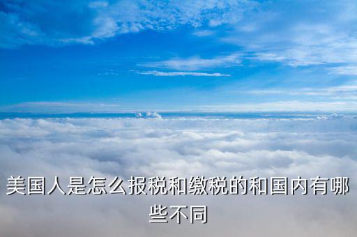 美國如何申報(bào)個(gè)稅，美國人是怎么報(bào)稅和繳稅的和國內(nèi)有哪些不同