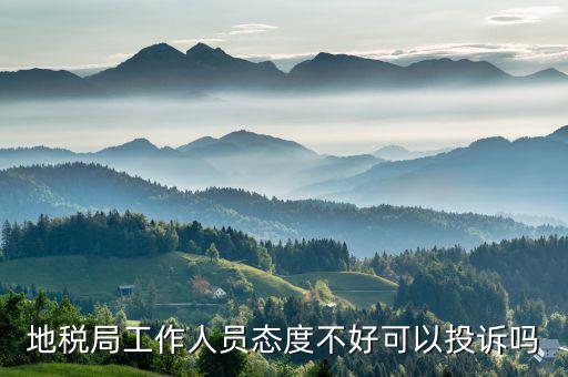 如何投訴地稅局人員，地稅局工作人員態(tài)度不好可以投訴嗎