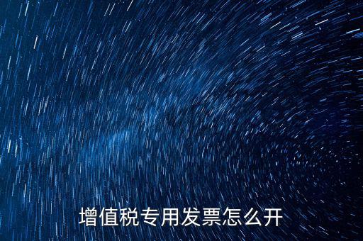 如何開增值稅專用票，我想開個專票怎么開