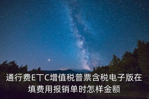 通行費(fèi)電子發(fā)票抵扣如何填寫(xiě)，通行費(fèi)E丅C增值稅普票含稅電子版在填費(fèi)用報(bào)銷單時(shí)怎樣金額