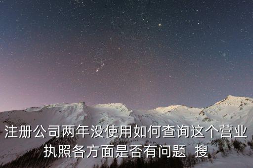 公司非正常戶(hù)如何查詢(xún)，注冊(cè)公司兩年沒(méi)使用如何查詢(xún)這個(gè)營(yíng)業(yè)執(zhí)照各方面是否有問(wèn)題  搜