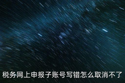 如何注銷網(wǎng)上辦稅賬號，稅務(wù)網(wǎng)上申報(bào)子賬號寫錯怎么取消不了