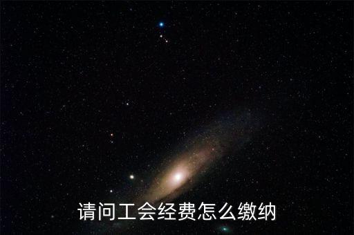 安徽省工會經(jīng)費如何征收，請問工會經(jīng)費怎么繳納