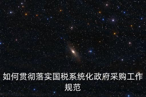 國稅 如何抓落實(shí)，如何貫徹落實(shí)國稅系統(tǒng)化政府采購工作規(guī)范