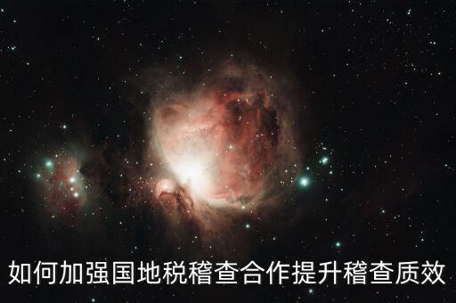如何深化國(guó)地稅合作，如何加強(qiáng)國(guó)地稅稽查合作提升稽查質(zhì)效
