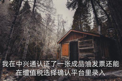 成品油庫存如何錄入確認平臺，我在中興通認證了一張成品油發(fā)票還能在增值稅選擇確認平臺里錄入