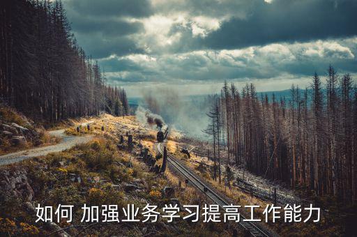 國稅如何加強業(yè)務(wù)學(xué)習(xí)的必要，如何 加強業(yè)務(wù)學(xué)習(xí)提高工作能力