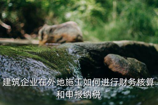 異地施工預(yù)繳稅款如何申報(bào)，建筑企業(yè)在外地施工如何進(jìn)行財(cái)務(wù)核算和申報(bào)納稅