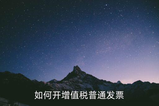如何開增值稅普通票，如何開增值稅普通發(fā)票