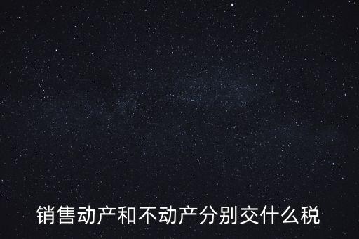 銷售動產(chǎn)如何計稅，銷售動產(chǎn)和不動產(chǎn)分別交什么稅