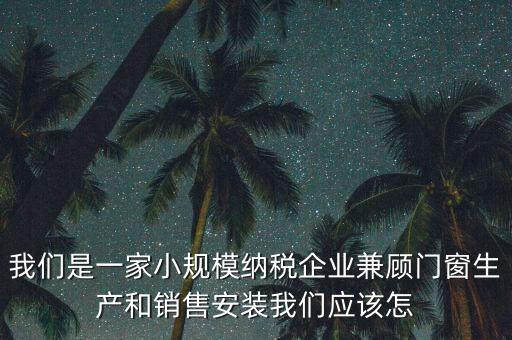 我們是一家小規(guī)模納稅企業(yè)兼顧門(mén)窗生產(chǎn)和銷售安裝我們應(yīng)該怎
