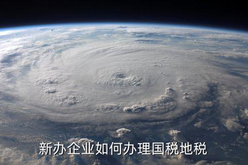 新營業(yè)執(zhí)照如何辦理國稅，三證合一后新開企業(yè)如何辦理國稅地稅