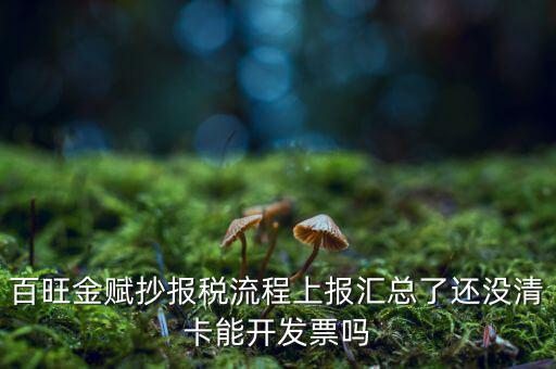 百旺金賦如何增值稅普票抄報(bào)稅，百旺金賦抄報(bào)稅流程上報(bào)匯總了還沒清卡能開發(fā)票嗎