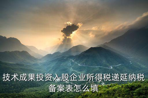 技術成果入股備案表 如何申報，技術成果投資入股企業(yè)所得稅遞延納稅備案表怎么填