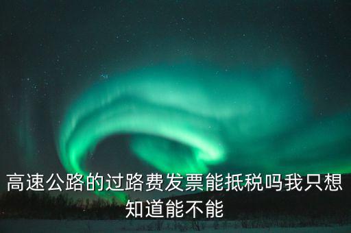 高速公路發(fā)票如何抵扣，高速公路的過路費(fèi)發(fā)票能抵稅嗎我只想知道能不能