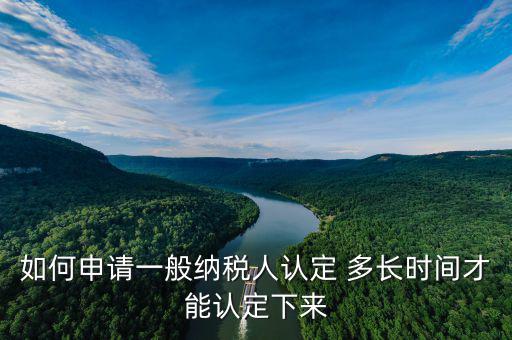 如何查詢一般納稅人認(rèn)定時(shí)間，如何申請(qǐng)認(rèn)定一般納稅人 多長(zhǎng)時(shí)間才能認(rèn)定下來(lái)