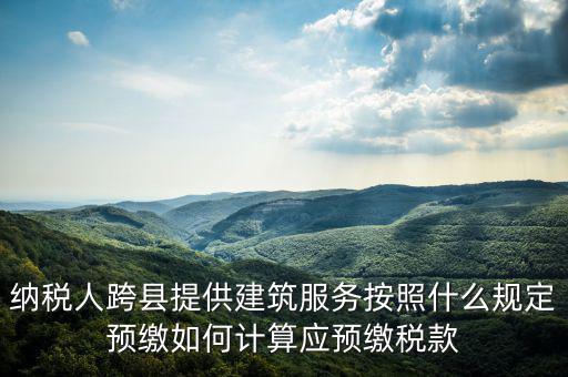 跨區(qū)域涉稅事項(xiàng)預(yù)期如何繳銷，納稅人跨縣提供建筑服務(wù)按照什么規(guī)定預(yù)繳如何計(jì)算應(yīng)預(yù)繳稅款