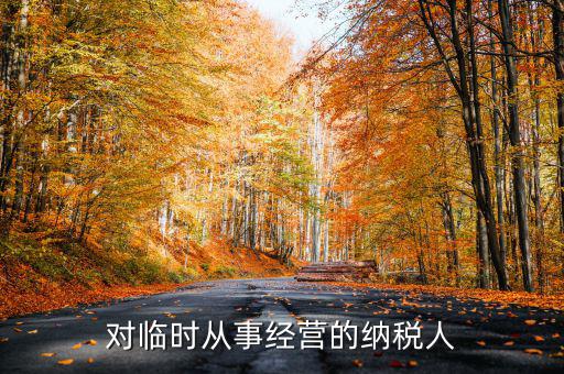 臨時經(jīng)營如何納稅人，對臨時從事經(jīng)營的納稅人