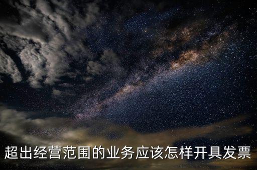 超出經(jīng)營范圍如何開票，超經(jīng)營范圍業(yè)務怎么開增值稅專票