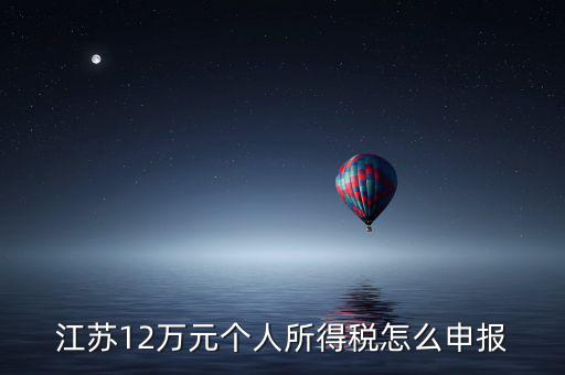 蘇州12萬(wàn)個(gè)稅申報(bào)如何注冊(cè)，江蘇12萬(wàn)元個(gè)人所得稅怎么申報(bào)
