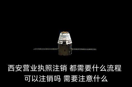 西安市外經(jīng)證如何注銷，西安營(yíng)業(yè)執(zhí)照注銷 都需要什么流程 可以注銷嗎 需要注意什么