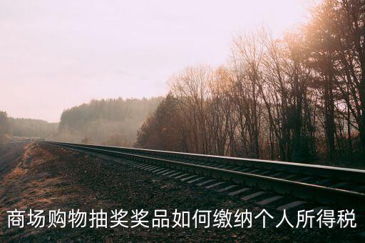微信商城店家如何繳稅，商場(chǎng)購(gòu)物抽獎(jiǎng)獎(jiǎng)品如何繳納個(gè)人所得稅