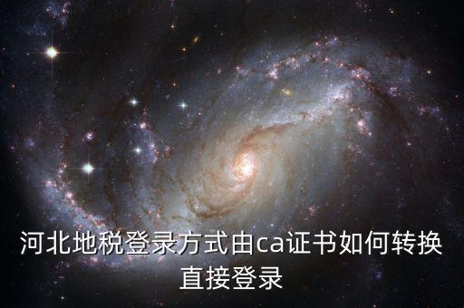 河北地稅如何登陸，河北地稅登錄方式由ca證書如何轉(zhuǎn)換直接登錄