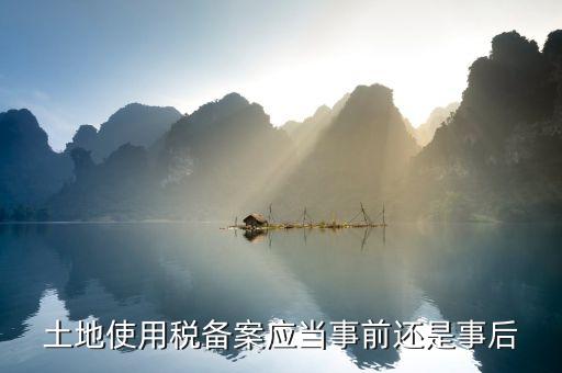 廣東土地使用稅備案如何備案，土地使用稅備案應(yīng)當(dāng)事前還是事后