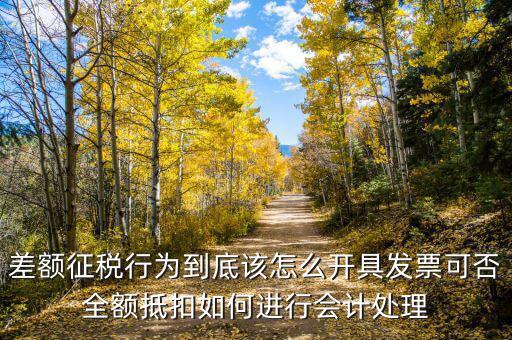 差額征稅如何開專票，差額征稅行為到底該怎么開具發(fā)票可否全額抵扣如何進(jìn)行會(huì)計(jì)處理