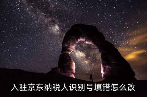 入駐京東納稅人識別號填錯(cuò)怎么改