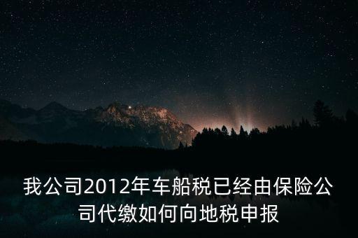 保險(xiǎn)費(fèi)車船稅如何申報(bào)，我公司2012年車船稅已經(jīng)由保險(xiǎn)公司代繳如何向地稅申報(bào)