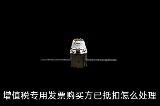 抵扣的發(fā)票如何處理，增值稅專用發(fā)票購買方已抵扣怎么處理