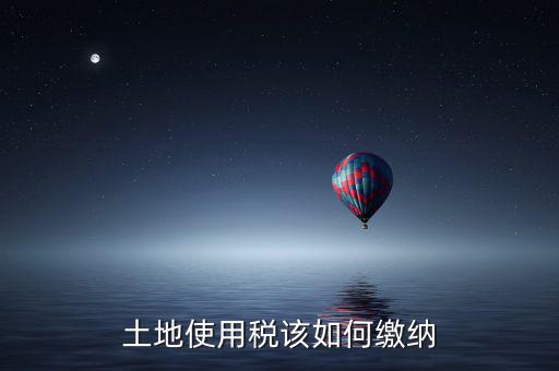 鐵路局如何交納土地使用稅，土地使用稅該如何繳納