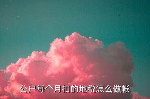 12月地稅如何入賬，公戶(hù)每個(gè)月扣的地稅怎么做帳