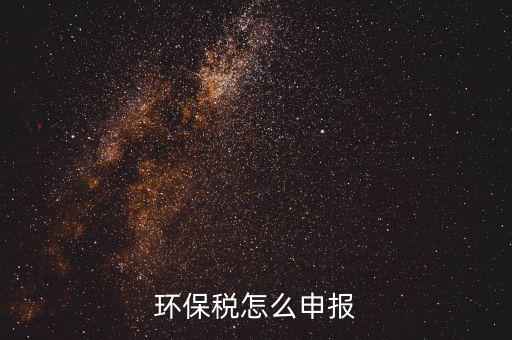 環(huán)境保護(hù)稅按月計(jì)算報(bào)表如何填寫，環(huán)保稅怎么申報(bào)