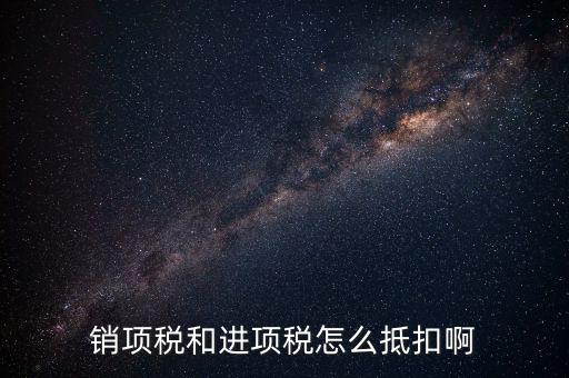 進(jìn)項稅發(fā)票如何抵扣，銷項稅和進(jìn)項稅怎么抵扣啊