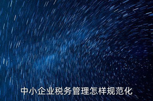 稅務(wù)如何規(guī)范管理，中小企業(yè)稅務(wù)管理怎樣規(guī)范化