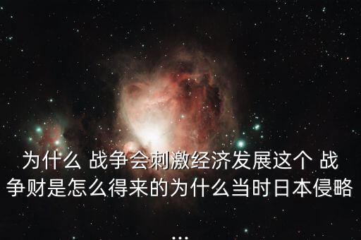 為什么 戰(zhàn)爭會刺激經濟發(fā)展這個 戰(zhàn)爭財是怎么得來的為什么當時日本侵略...