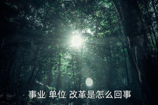 怎么看事業(yè)單位改革,改革后會有一個精簡機構(gòu)；