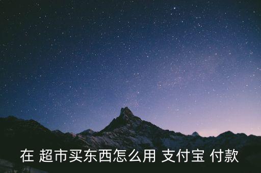 在 超市買(mǎi)東西怎么用 支付寶 付款