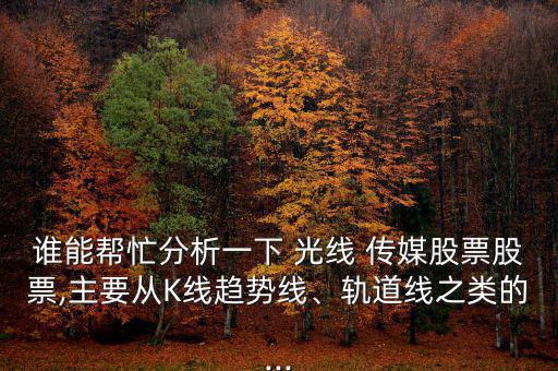 誰能幫忙分析一下 光線 傳媒股票股票,主要從K線趨勢線、軌道線之類的...