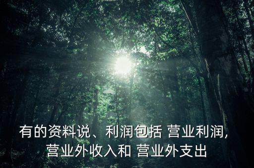 有的資料說(shuō)、利潤(rùn)包括 營(yíng)業(yè)利潤(rùn), 營(yíng)業(yè)外收入和 營(yíng)業(yè)外支出