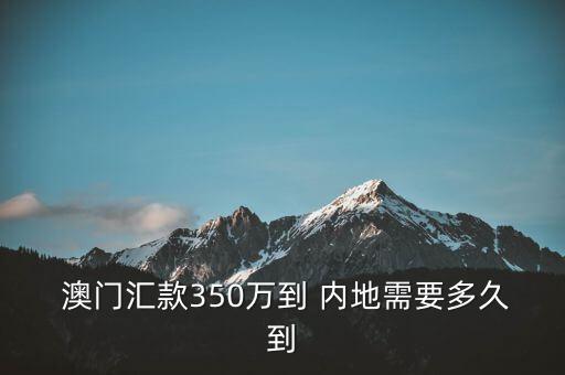  澳門匯款350萬(wàn)到 內(nèi)地需要多久到
