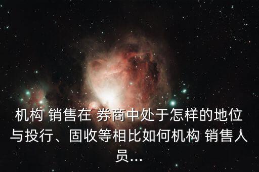 機構 銷售在 券商中處于怎樣的地位與投行、固收等相比如何機構 銷售人員...